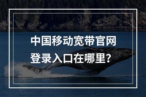 中国移动宽带官网登录入口在哪里？