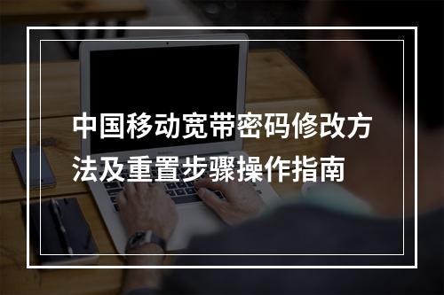 中国移动宽带密码修改方法及重置步骤操作指南