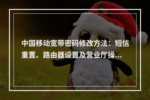中国移动宽带密码修改方法：短信重置、路由器设置及营业厅操作指南