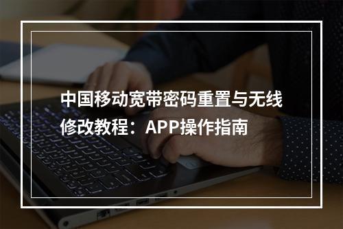 中国移动宽带密码重置与无线修改教程：APP操作指南