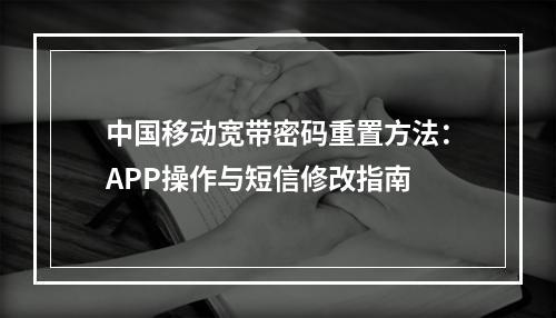 中国移动宽带密码重置方法：APP操作与短信修改指南