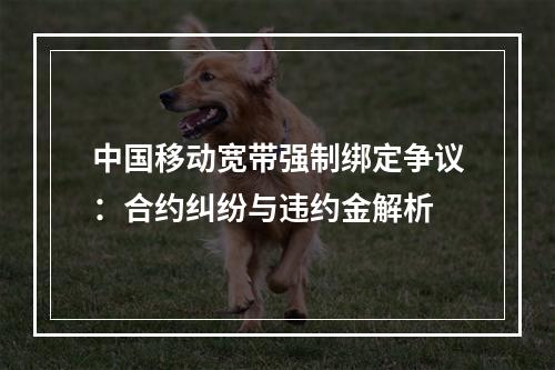 中国移动宽带强制绑定争议：合约纠纷与违约金解析