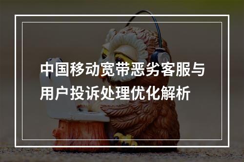 中国移动宽带恶劣客服与用户投诉处理优化解析
