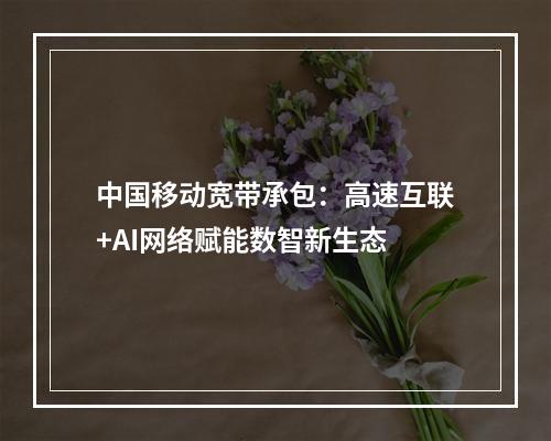 中国移动宽带承包：高速互联+AI网络赋能数智新生态