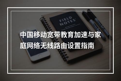 中国移动宽带教育加速与家庭网络无线路由设置指南