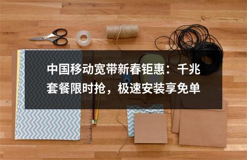 中国移动宽带新春钜惠：千兆套餐限时抢，极速安装享免单