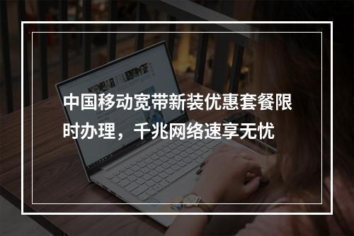 中国移动宽带新装优惠套餐限时办理，千兆网络速享无忧