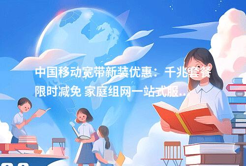 中国移动宽带新装优惠：千兆套餐限时减免 家庭组网一站式服务