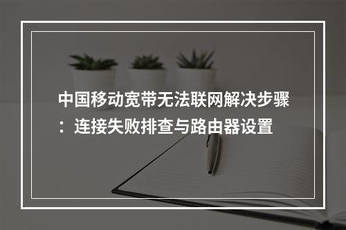 中国移动宽带无法联网解决步骤：连接失败排查与路由器设置