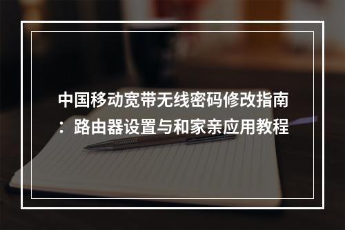 中国移动宽带无线密码修改指南：路由器设置与和家亲应用教程