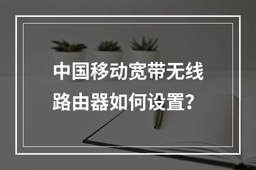 中国移动宽带无线路由器如何设置？