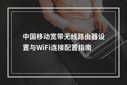 中国移动宽带无线路由器设置与WiFi连接配置指南