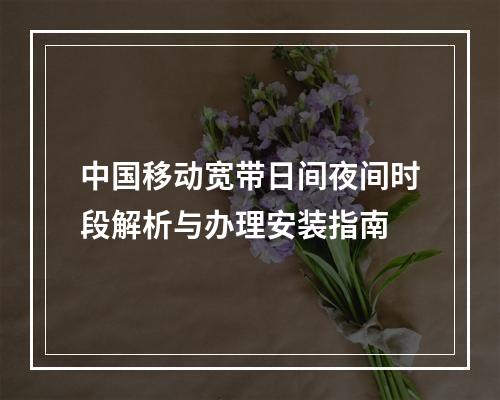 中国移动宽带日间夜间时段解析与办理安装指南