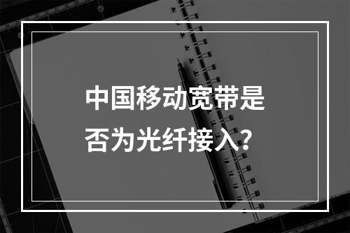 中国移动宽带是否为光纤接入？