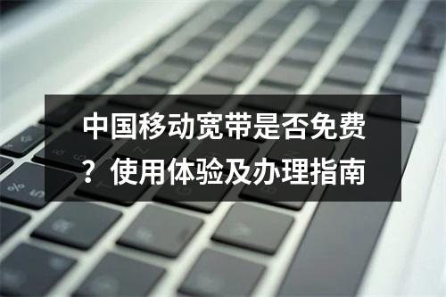 中国移动宽带是否免费？使用体验及办理指南