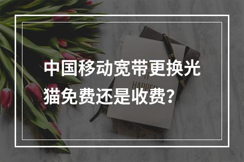 中国移动宽带更换光猫免费还是收费？