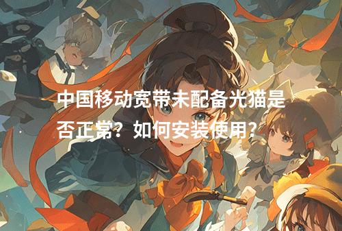 中国移动宽带未配备光猫是否正常？如何安装使用？