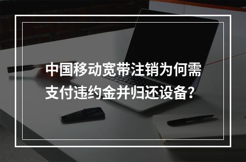 中国移动宽带注销为何需支付违约金并归还设备？