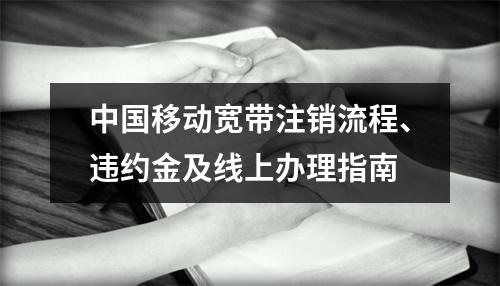 中国移动宽带注销流程、违约金及线上办理指南