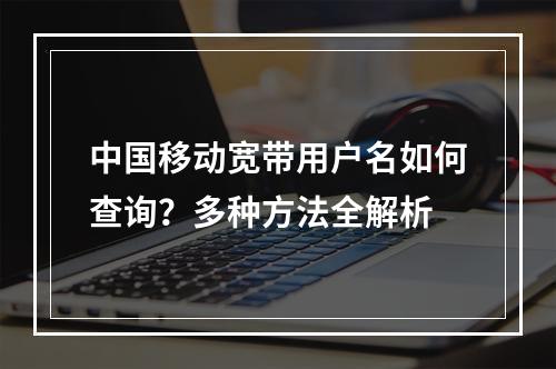 中国移动宽带用户名如何查询？多种方法全解析
