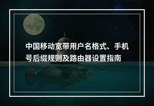 中国移动宽带用户名格式、手机号后缀规则及路由器设置指南