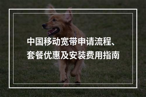 中国移动宽带申请流程、套餐优惠及安装费用指南