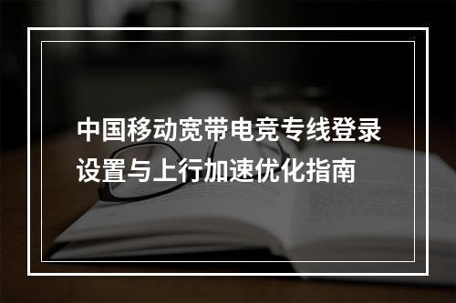 中国移动宽带电竞专线登录设置与上行加速优化指南