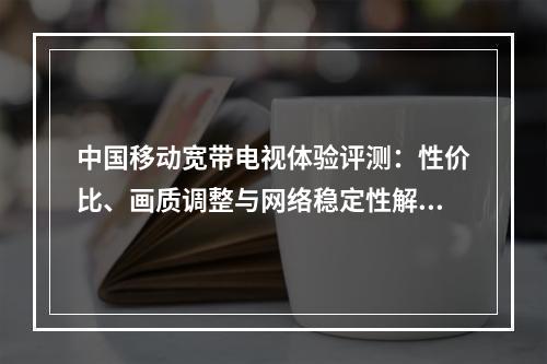 中国移动宽带电视体验评测：性价比、画质调整与网络稳定性解析