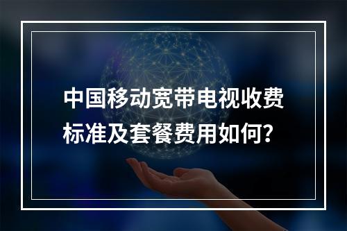 中国移动宽带电视收费标准及套餐费用如何？