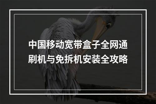 中国移动宽带盒子全网通刷机与免拆机安装全攻略