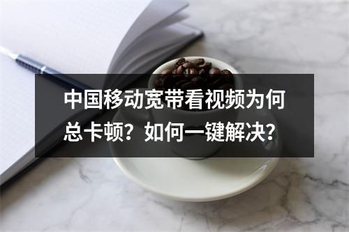中国移动宽带看视频为何总卡顿？如何一键解决？