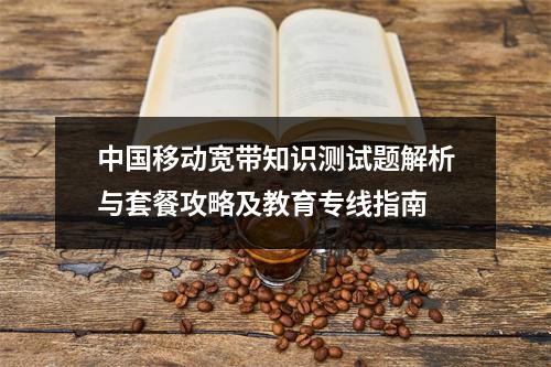 中国移动宽带知识测试题解析与套餐攻略及教育专线指南