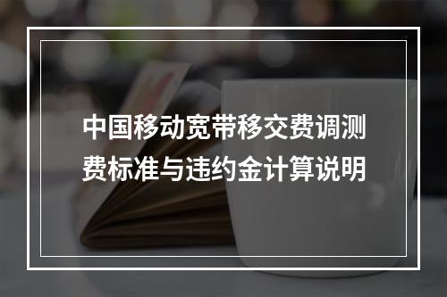 中国移动宽带移交费调测费标准与违约金计算说明