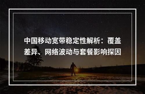 中国移动宽带稳定性解析：覆盖差异、网络波动与套餐影响探因