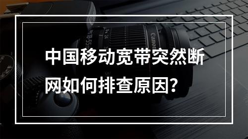 中国移动宽带突然断网如何排查原因？