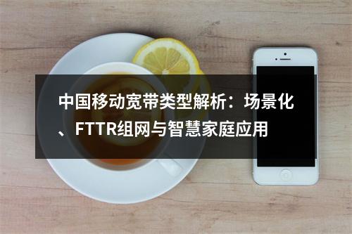 中国移动宽带类型解析：场景化、FTTR组网与智慧家庭应用