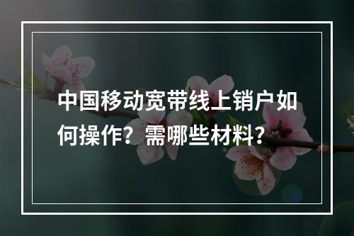 中国移动宽带线上销户如何操作？需哪些材料？