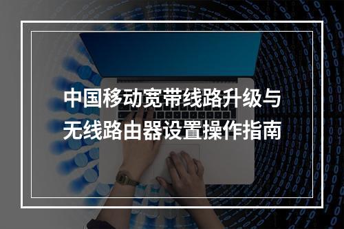 中国移动宽带线路升级与无线路由器设置操作指南