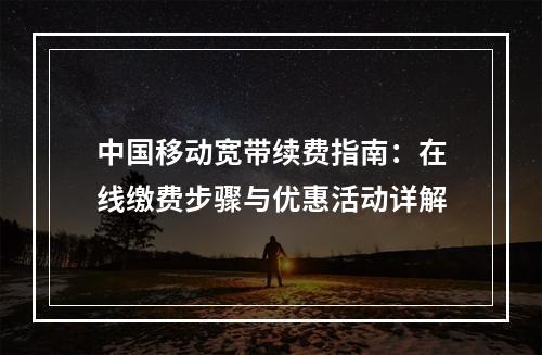 中国移动宽带续费指南：在线缴费步骤与优惠活动详解