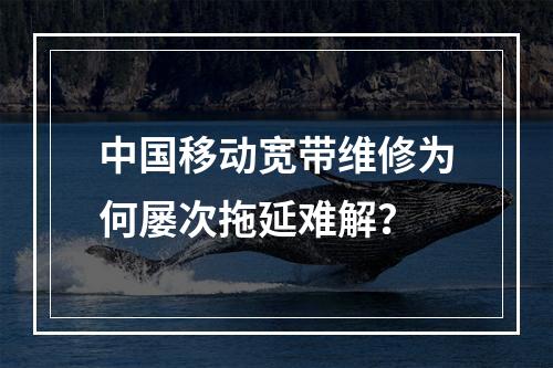 中国移动宽带维修为何屡次拖延难解？