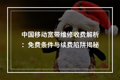 中国移动宽带维修收费解析：免费条件与续费陷阱揭秘
