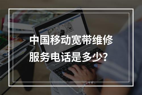 中国移动宽带维修服务电话是多少？