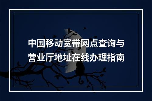 中国移动宽带网点查询与营业厅地址在线办理指南