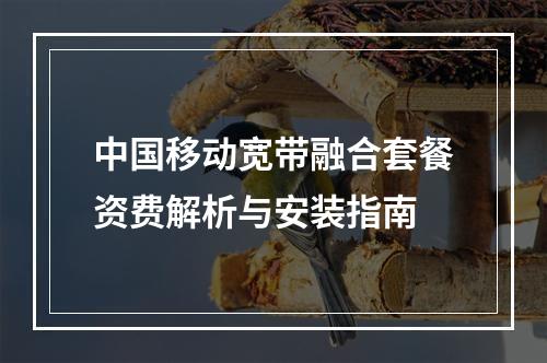 中国移动宽带融合套餐资费解析与安装指南