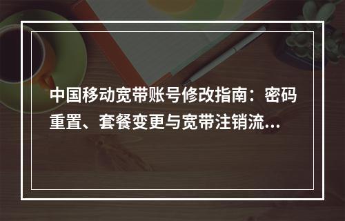 中国移动宽带账号修改指南：密码重置、套餐变更与宽带注销流程