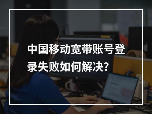 中国移动宽带账号登录失败如何解决？