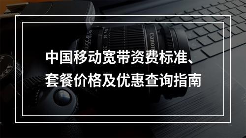 中国移动宽带资费标准、套餐价格及优惠查询指南