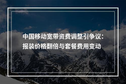 中国移动宽带资费调整引争议：报装价格翻倍与套餐费用变动