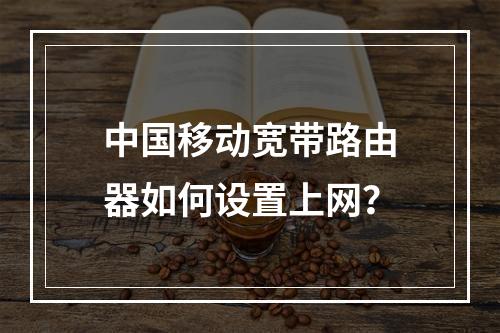中国移动宽带路由器如何设置上网？
