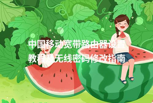 中国移动宽带路由器设置教程及无线密码修改指南